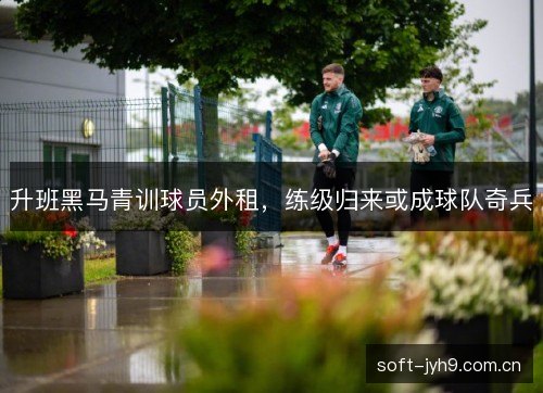 升班黑马青训球员外租,练级归来或成球队奇兵 升班黑马青训球员外租,练级归来或成球队奇兵