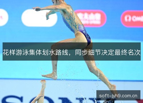 花样游泳集体划水路线,同步细节决定最终名次 花样游泳集体划水路线,同步细节决定最终名次